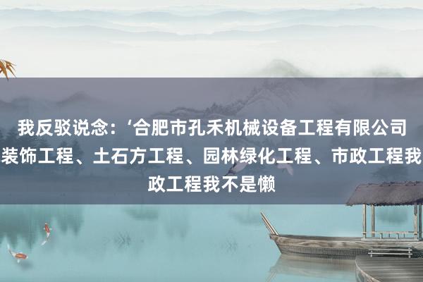 我反驳说念:‘合肥市孔禾机械设备工程有限公司、建筑装饰工程、土石方工程、园林绿化工程、市政工程我不是懒