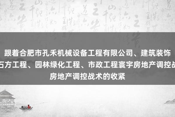 跟着合肥市孔禾机械设备工程有限公司、建筑装饰工程、土石方工程、园林绿化工程、市政工程寰宇房地产调控战术的收紧