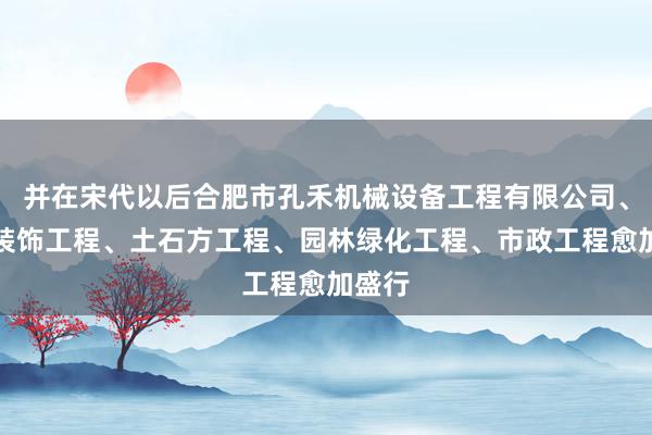 并在宋代以后合肥市孔禾机械设备工程有限公司、建筑装饰工程、土石方工程、园林绿化工程、市政工程愈加盛行