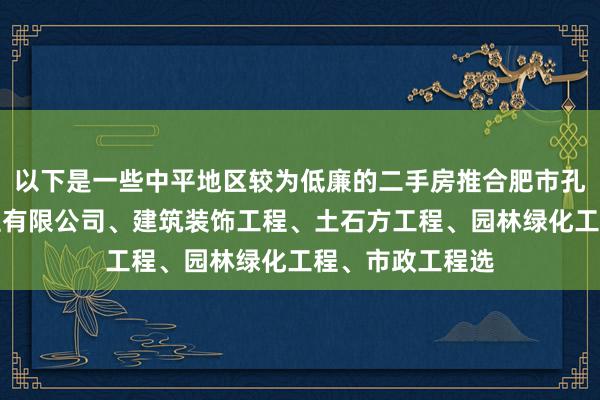 以下是一些中平地区较为低廉的二手房推合肥市孔禾机械设备工程有限公司、建筑装饰工程、土石方工程、园林绿化工程、市政工程选
