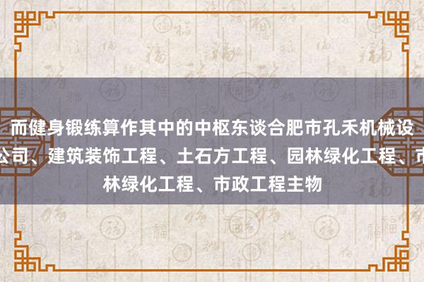 而健身锻练算作其中的中枢东谈合肥市孔禾机械设备工程有限公司、建筑装饰工程、土石方工程、园林绿化工程、市政工程主物