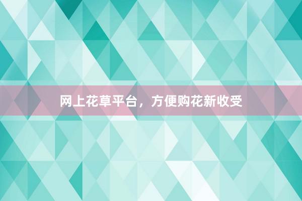 网上花草平台，方便购花新收受