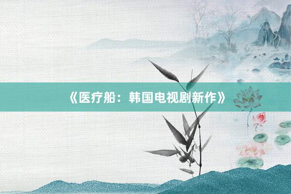 《医疗船：韩国电视剧新作》