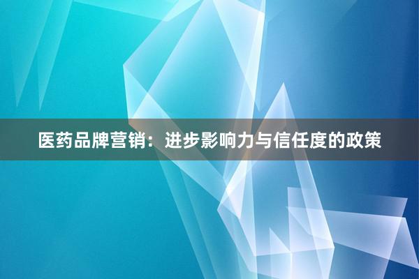 医药品牌营销：进步影响力与信任度的政策